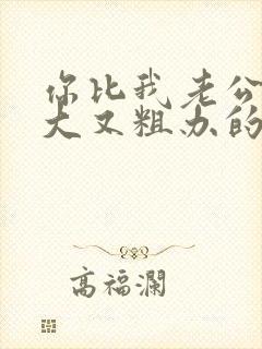 你比我老公的又大又粗办的还舒坦