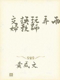 交换玩弄两个美妇教师