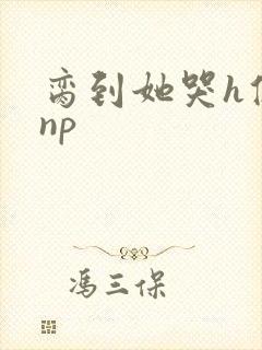 脔到她哭h修仙np