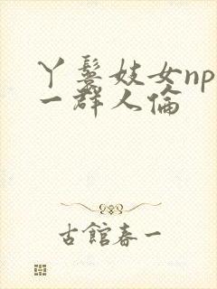 丫鬟妓女np被一群人伦封面