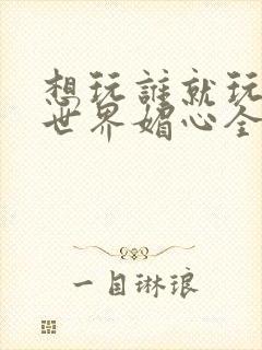 想玩谁就玩谁的世界媚心全文阅读