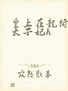 皇上在龙椅上c太子妃h