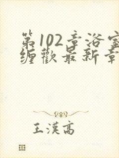 第102章浴室缠欢最新章节更新时间