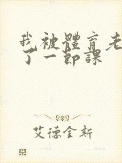 我被体育老师c了一节课