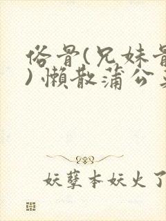 俗骨(兄妹骨科) 懒散蒲公英结局