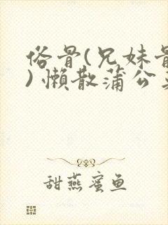 俗骨(兄妹骨科) 懒散蒲公英结局