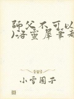 师父不可以(限)洛灵犀笔趣阁无弹窗