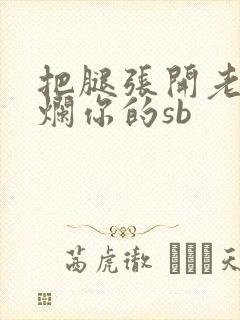 把腿张开老子臊烂你的sb