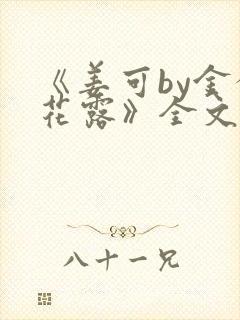 《姜可by金银花露》全文免费阅读