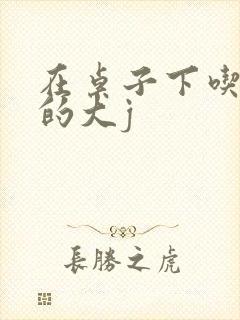 在桌子下吃总裁的大j