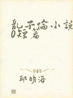 乱子伦小说500短篇