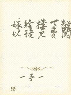 嫁给楼下糙汉后以后免费阅读