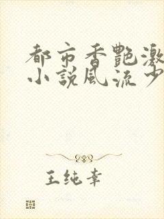 都市香艳激情肉小说风流少年小说