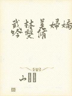 武林美妇娇呻浪吟双修