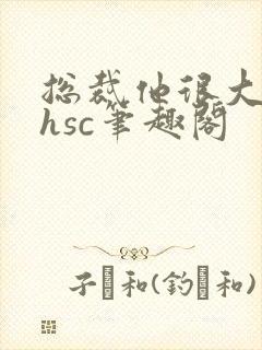 总裁他很大年上hsc笔趣阁