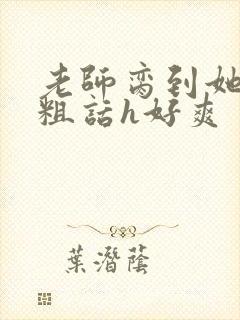 老师脔到她哭h粗话h好爽