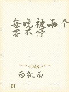 每晚被两个师傅要不停