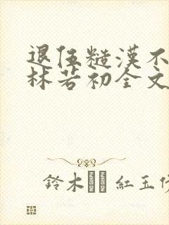 退伍糙汉不经撩林若初全文