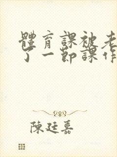 体育课被老师C了一节课作文