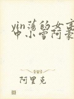 yin荡的女高中小雪阿豪
