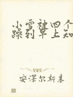 小雪被四个男人躁到早上知乎