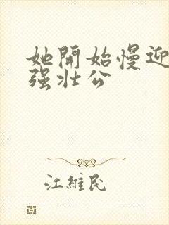 她开始慢迎迎合强壮公