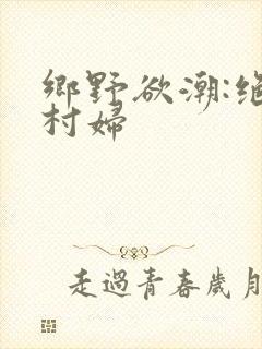 乡野欲潮:绝色村妇