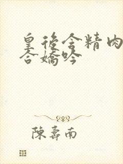 皇后含精肉臀迎合娇吟