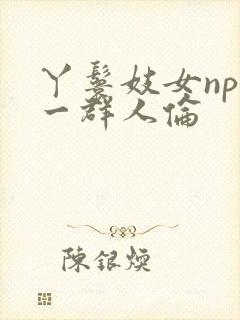 丫鬟妓女np被一群人伦