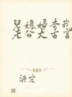 儿媳妇夸我比她老公大古言