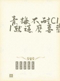 青梅不耐C1V1就这么喜欢学长