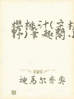 樱桃汁(宋枝江野)笔趣阁小说渡欲