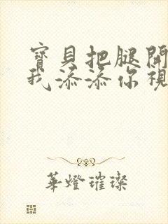 宝贝把腿开大让我添添你视频封面
