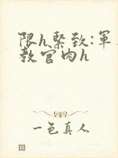 限h紧致:军人教官肉h