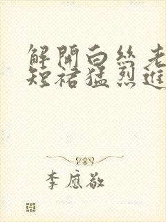 解开白丝老师的短裙猛烈进入