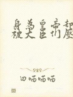 身为皇帝却每天被大臣们压