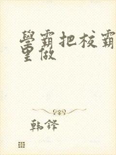 学霸把校霸往死里做封面