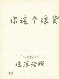 你这个浪货