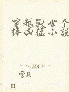 穿越兽世个个巨棒凶猛小说