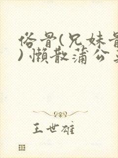 俗骨(兄妹骨科) 懒散蒲公英结局
