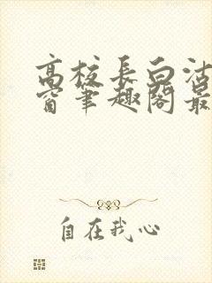高校长白沽无弹窗笔趣阁最新章节封面