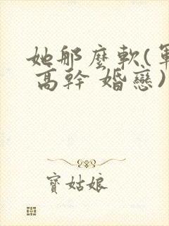 她那么软(军婚 高干 婚恋)完结