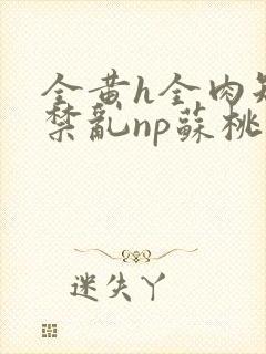 全黄h全肉短篇禁乱np苏桃