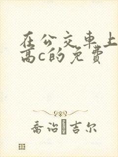 在公交车上弄到高c的免费