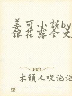 姜可小说by金银花露全文免费阅读无弹窗笔趣