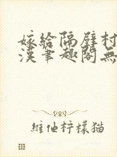 嫁给隔壁村的糙汉笔趣阁无弹窗