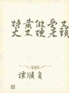 特黄做受又粗又大又硬老头