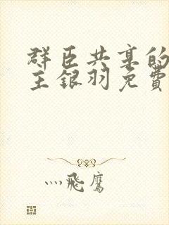 群臣共享的小公主银羽免费阅读