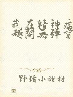 我在精神病院笔趣阁无弹窗