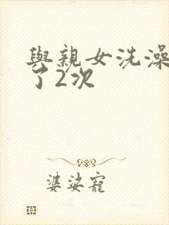 与亲女洗澡时伦了2次